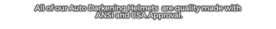 All of our Auto Darkening Helmets  are quality made with  ANSI and CSA Approval.